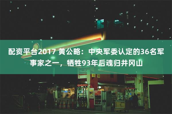 配资平台2017 黄公略：中央军委认定的36名军事家之一，牺牲93年后魂归井冈山