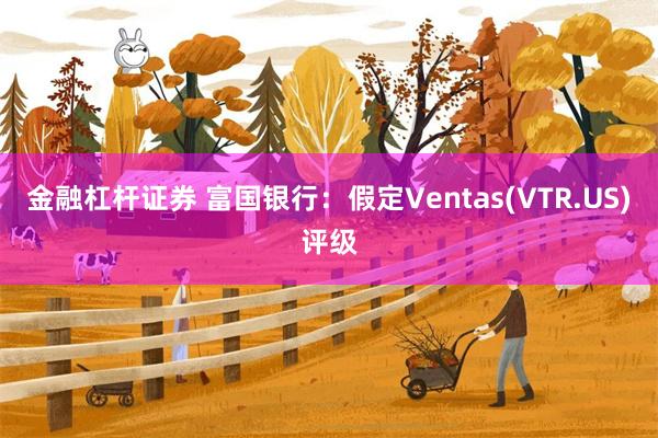 金融杠杆证券 富国银行：假定Ventas(VTR.US)评级