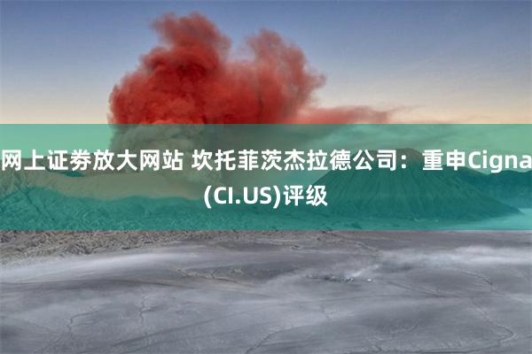 网上证劵放大网站 坎托菲茨杰拉德公司：重申Cigna(CI.US)评级