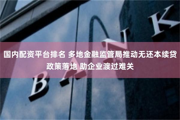 国内配资平台排名 多地金融监管局推动无还本续贷政策落地 助企业渡过难关