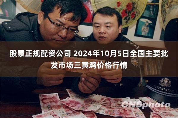 股票正规配资公司 2024年10月5日全国主要批发市场三黄鸡价格行情