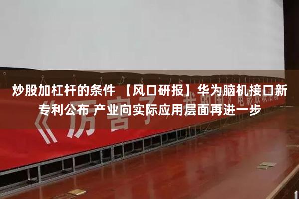 炒股加杠杆的条件 【风口研报】华为脑机接口新专利公布 产业向实际应用层面再进一步