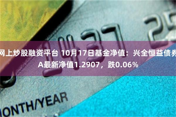 网上炒股融资平台 10月17日基金净值：兴全恒益债券A最新净值1.2907，跌0.06%