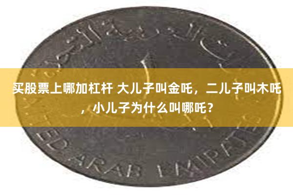 买股票上哪加杠杆 大儿子叫金吒，二儿子叫木吒，小儿子为什么叫哪吒？