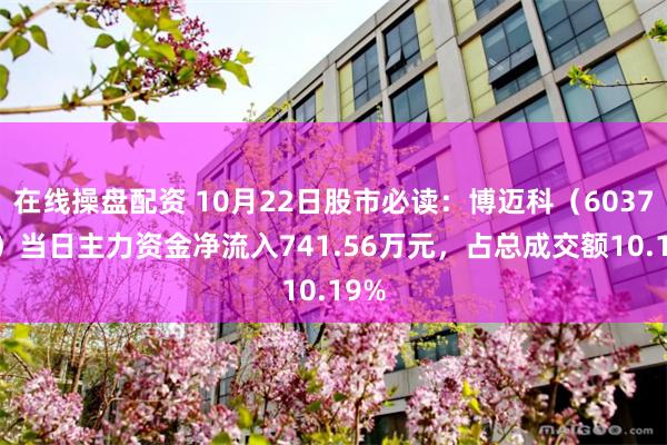 在线操盘配资 10月22日股市必读：博迈科（603727）当日主力资金净流入741.56万元，占总成交额10.19%