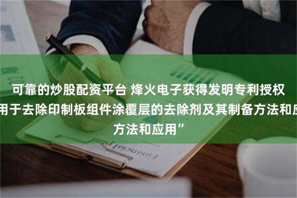 可靠的炒股配资平台 烽火电子获得发明专利授权：“用于去除印制板组件涂覆层的去除剂及其制备方法和应用”