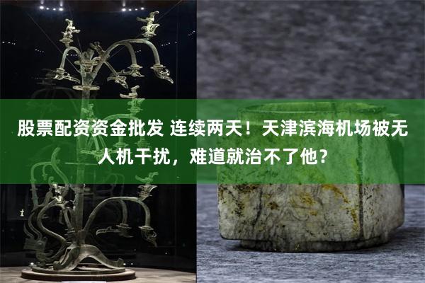 股票配资资金批发 连续两天！天津滨海机场被无人机干扰，难道就治不了他？