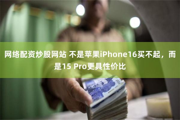 网络配资炒股网站 不是苹果iPhone16买不起，而是15 Pro更具性价比