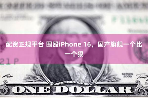 配资正规平台 围殴iPhone 16，国产旗舰一个比一个狠