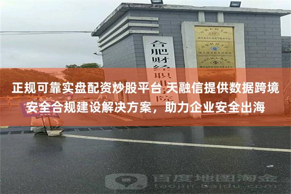 正规可靠实盘配资炒股平台 天融信提供数据跨境安全合规建设解决方案，助力企业安全出海