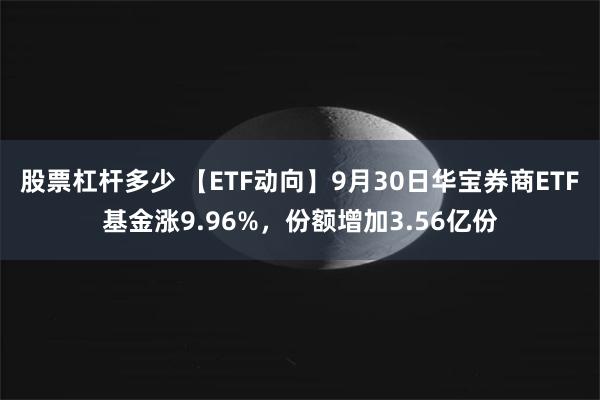 股票杠杆多少 【ETF动向】9月30日华宝券商ETF基金涨9.96%，份额增加3.56亿份