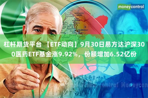 杠杆期货平台 【ETF动向】9月30日易方达沪深300医药ETF基金涨9.92%，份额增加6.52亿份