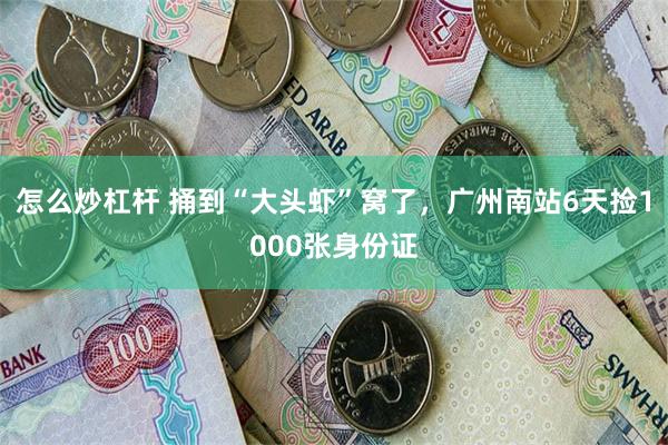 怎么炒杠杆 捅到“大头虾”窝了，广州南站6天捡1000张身份证