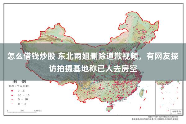 怎么借钱炒股 东北雨姐删除道歉视频，有网友探访拍摄基地称已人去房空