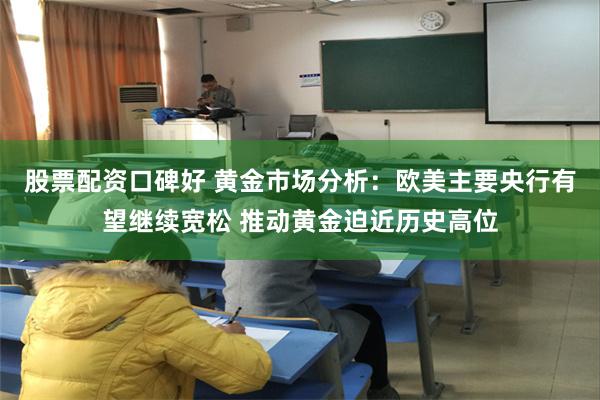 股票配资口碑好 黄金市场分析：欧美主要央行有望继续宽松 推动黄金迫近历史高位