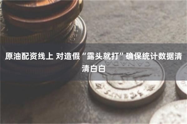 原油配资线上 对造假“露头就打”确保统计数据清清白白