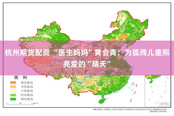 杭州期货配资 “医生妈妈”黄会青：为孤残儿童照亮爱的“晴天”