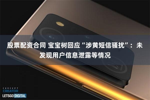 股票配资合同 宝宝树回应“涉黄短信骚扰”：未发现用户信息泄露等情况