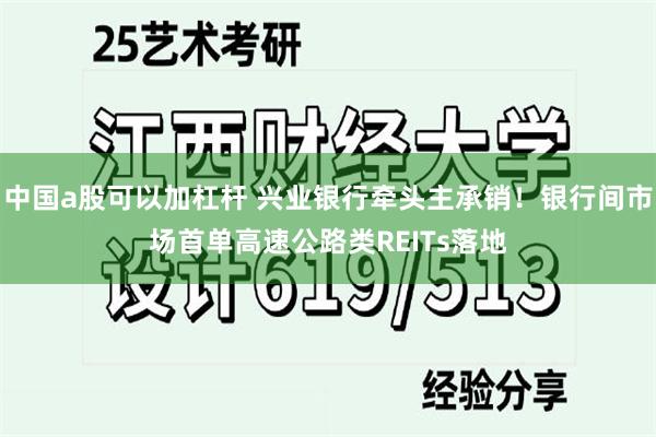 中国a股可以加杠杆 兴业银行牵头主承销！银行间市场首单高速公路类REITs落地