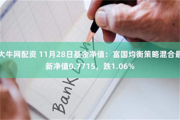 大牛网配资 11月28日基金净值：富国均衡策略混合最新净值0.7715，跌1.06%