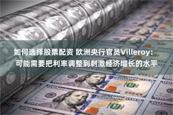 如何选择股票配资 欧洲央行官员Villeroy： 可能需要把利率调整到刺激经济增长的水平