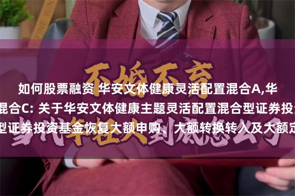 如何股票融资 华安文体健康灵活配置混合A,华安文体健康灵活配置混合C: 关于华安文体健康主题灵活配置混合型证券投资基金恢复大额申购、大额转换转入及大额定期定额投资的公告