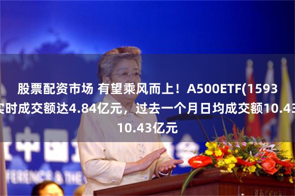 股票配资市场 有望乘风而上！A500ETF(159339)实时成交额达4.84亿元，过去一个月日均成交额10.43亿元