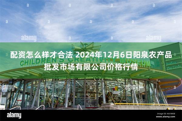 配资怎么样才合法 2024年12月6日阳泉农产品批发市场有限公司价格行情