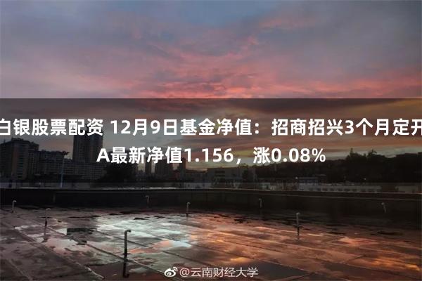 白银股票配资 12月9日基金净值：招商招兴3个月定开A最新净值1.156，涨0.08%