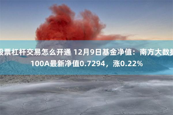 股票杠杆交易怎么开通 12月9日基金净值：南方大数据100A最新净值0.7294，涨0.22%