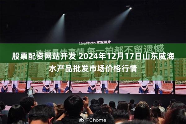 股票配资网站开发 2024年12月17日山东威海水产品批发市场价格行情