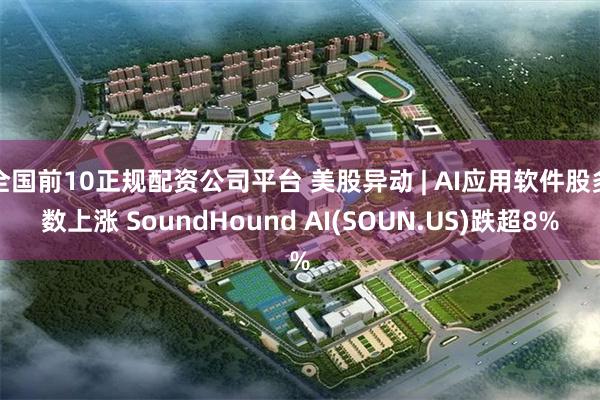 全国前10正规配资公司平台 美股异动 | AI应用软件股多数上涨 SoundHound AI(SOUN.US)跌超8%