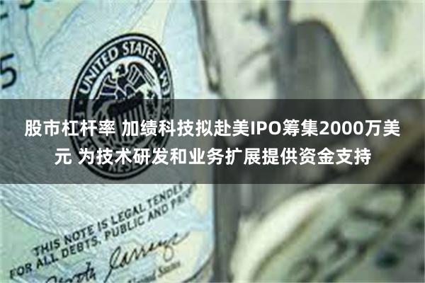 股市杠杆率 加绩科技拟赴美IPO筹集2000万美元 为技术研发和业务扩展提供资金支持