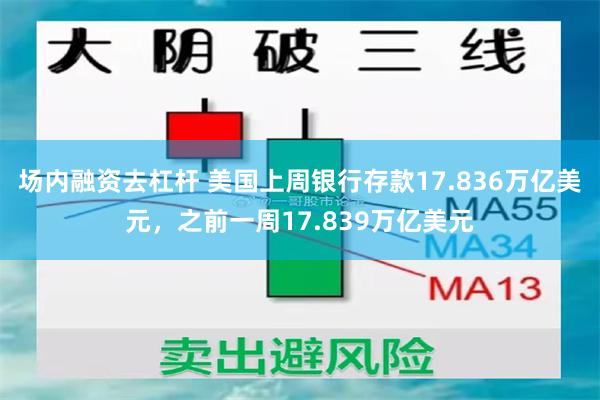 场内融资去杠杆 美国上周银行存款17.836万亿美元，之前一周17.839万亿美元