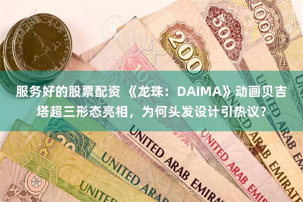 服务好的股票配资 《龙珠：DAIMA》动画贝吉塔超三形态亮相，为何头发设计引热议？