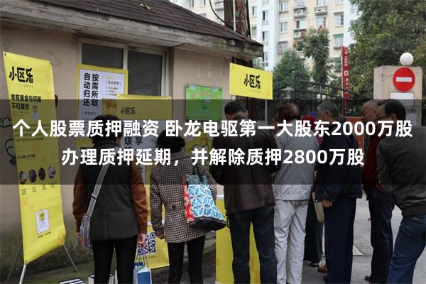 个人股票质押融资 卧龙电驱第一大股东2000万股办理质押延期，并解除质押2800万股