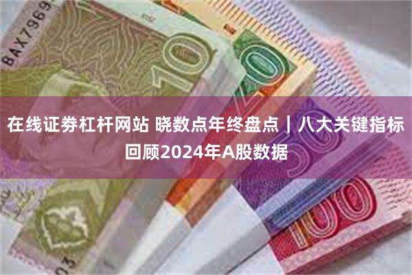 在线证劵杠杆网站 晓数点年终盘点｜八大关键指标回顾2024年A股数据