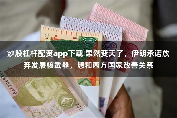 炒股杠杆配资app下载 果然变天了，伊朗承诺放弃发展核武器，想和西方国家改善关系