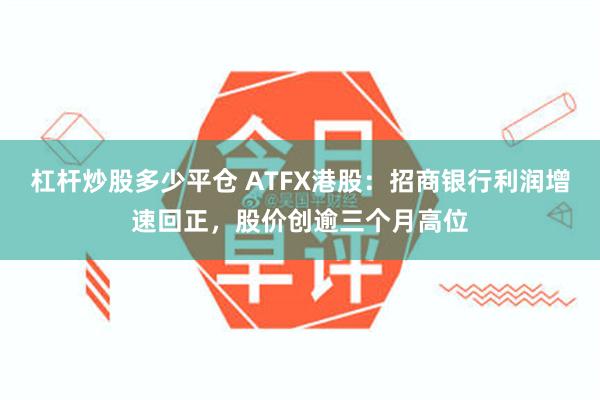 杠杆炒股多少平仓 ATFX港股：招商银行利润增速回正，股价创逾三个月高位