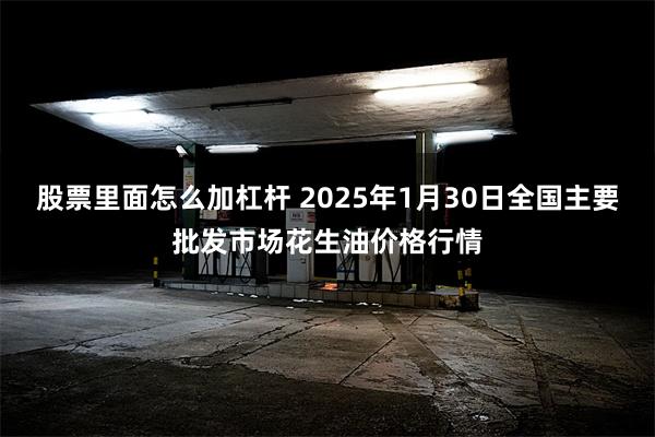 股票里面怎么加杠杆 2025年1月30日全国主要批发市场花生油价格行情