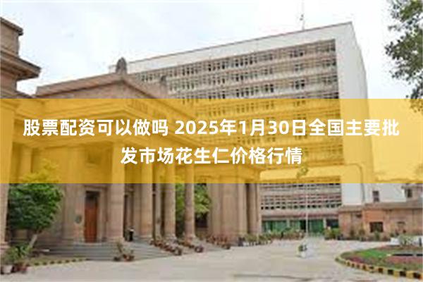 股票配资可以做吗 2025年1月30日全国主要批发市场花生仁价格行情