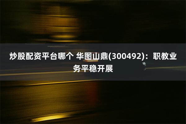 炒股配资平台哪个 华图山鼎(300492)：职教业务平稳开展