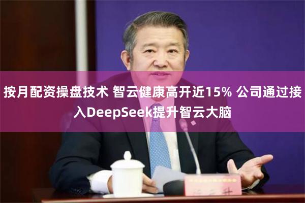 按月配资操盘技术 智云健康高开近15% 公司通过接入DeepSeek提升智云大脑