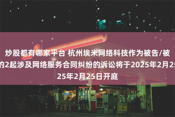 炒股都有哪家平台 杭州埃米网络科技作为被告/被上诉人的2起涉及网络服务合同纠纷的诉讼将于2025年2月25日开庭