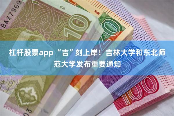 杠杆股票app “吉”刻上岸！吉林大学和东北师范大学发布重要通知