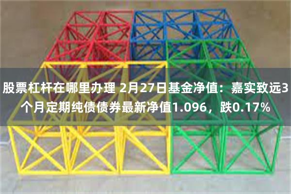 股票杠杆在哪里办理 2月27日基金净值：嘉实致远3个月定期纯债债券最新净值1.096，跌0.17%