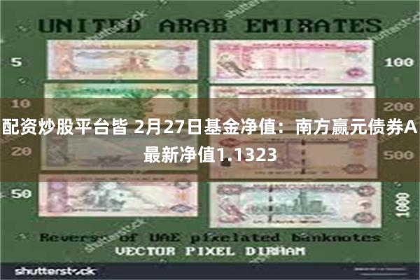 配资炒股平台皆 2月27日基金净值：南方赢元债券A最新净值1.1323