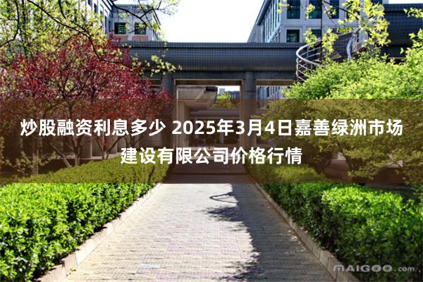 炒股融资利息多少 2025年3月4日嘉善绿洲市场建设有限公司价格行情