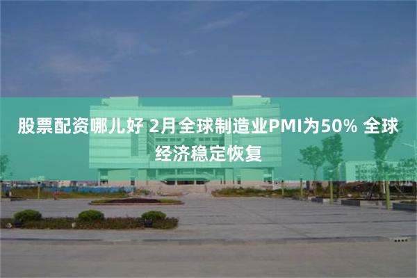 股票配资哪儿好 2月全球制造业PMI为50% 全球经济稳定恢复