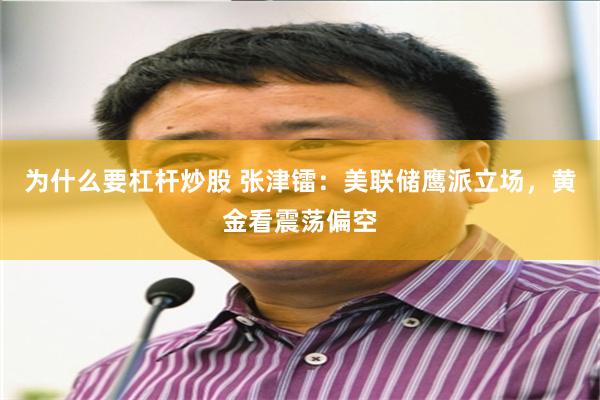 为什么要杠杆炒股 张津镭：美联储鹰派立场，黄金看震荡偏空